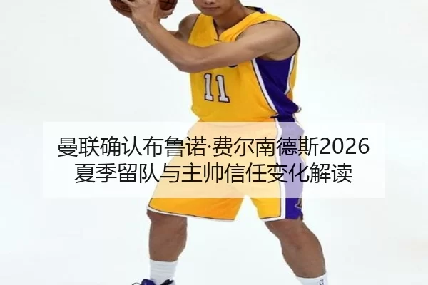 曼联确认布鲁诺·费尔南德斯2026夏季留队与主帅信任变化解读